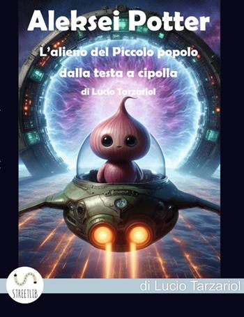 Aleskei Potter l'alieno del piccolo popolo dalla testa a cipolla. Il Piccolo popolo dalla testa a cipolla che abitava Tuya - Lucio Tarzariol - Libro StreetLib 2025 | Libraccio.it