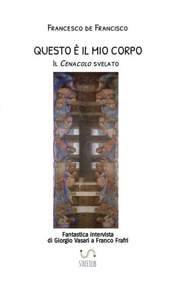 Questo è il mio corpo. Il Cenacolo svelato. Fantastica intervista di Giorgio Vasari a Franco Frafri - Francesco De Francisco - Libro StreetLib 2025 | Libraccio.it