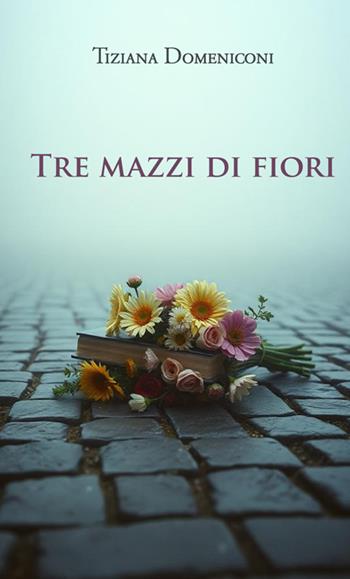 Tre mazzi di fiori. Nuova ediz. - Tiziana Domeniconi - Libro StreetLib 2025 | Libraccio.it