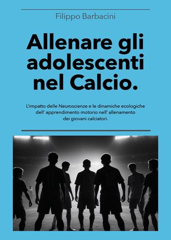 Allenare gli adolescenti nel calcio. L'impatto delle neuroscienze e le dinamiche ecologiche dell'apprendimento motorio nell'allenamento dei giovani calciatori - Filippo Barbacini - Libro Youcanprint 2025 | Libraccio.it