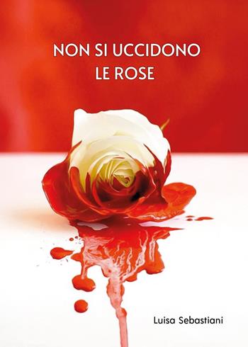 Non si uccidono le rose - Luisa Sebastiani - Libro Youcanprint 2025 | Libraccio.it