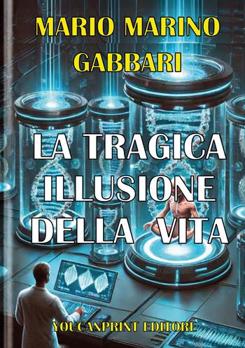 La tragica illusione della vita. La clonazione umana riproduttiva - Mario Marino Gabbari - Libro Youcanprint 2025 | Libraccio.it