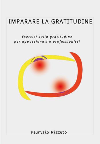 Imparare la gratitudine. Esercizi sulla gratitudine per appassionati e professionisti - Maurizio Rizzuto - Libro Youcanprint 2025 | Libraccio.it