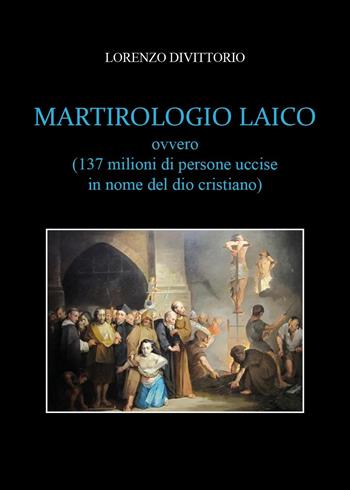 Martirologio laico (ovvero 137 milioni di persone uccise in nome del dio cristiano) - Lorenzo Divittorio - Libro Youcanprint 2025 | Libraccio.it