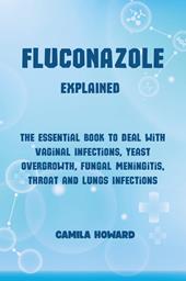 Fluconazole explained. The essential book to deal with vaginal infections, yeast overgrowth, fungal meningitis, throat and lung infections
