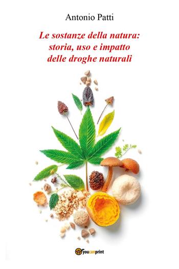 Le sostanze della natura: storia, uso e impatto delle droghe naturali - Antonio Patti - Libro Youcanprint 2025 | Libraccio.it