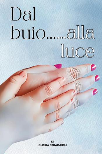 Dal buio... alla luce - Gloria Stradaioli - Libro Youcanprint 2025 | Libraccio.it