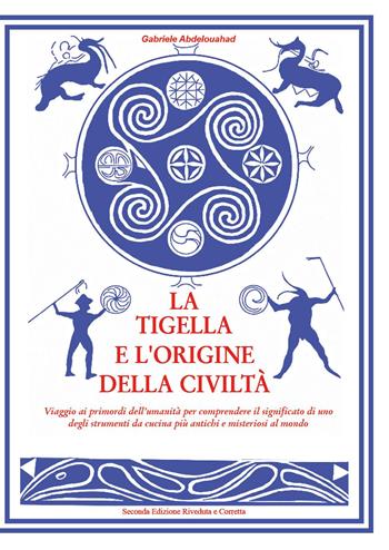 La tigella e l'origine della civiltà. Viaggio ai primordi dell'umanità per comprendere il significato di uno degli strumenti da cucina più antichi e misteriosi al mondo - Gabriele Abdelouahad - Libro Youcanprint 2025 | Libraccio.it