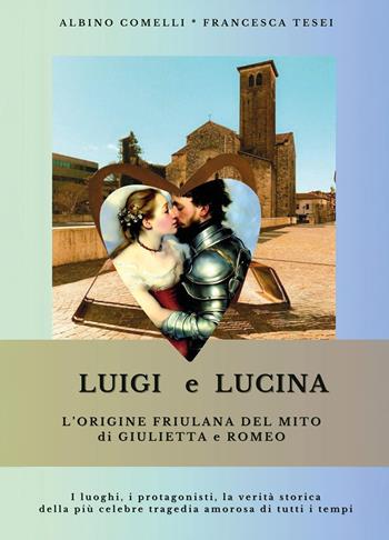Luigi e Lucina. L'origine friulana del mito di Giulietta e Romeo - Albino Comelli, Francesca Tesei - Libro Youcanprint 2025 | Libraccio.it