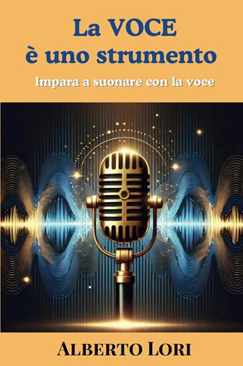 La voce è uno strumento. Impara a suonare con la voce - Alberto Lori - Libro Youcanprint 2025 | Libraccio.it