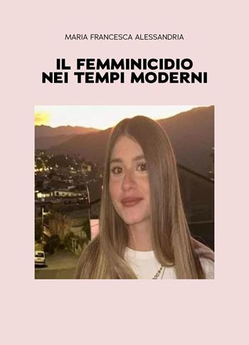 Il femminicidio nei tempi moderni - Maria Francesca Alessandria - Libro Youcanprint 2025 | Libraccio.it