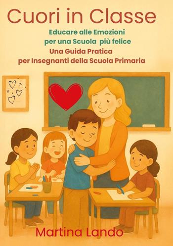 Cuori in classe. Educare alle emozioni per una scuola più felice. Una guida pratica per insegnanti della scuola primaria - Martina Lando - Libro Youcanprint 2025 | Libraccio.it