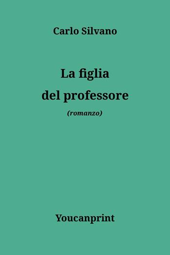 La figlia del professore - Carlo Silvano - Libro Youcanprint 2025 | Libraccio.it