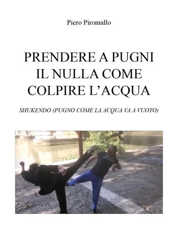 Prendere a pugni il nulla come colpire l'acqua. Shukendo (pugno come la acqua va a vuoto) - Piero Piromallo - Libro Youcanprint 2025 | Libraccio.it