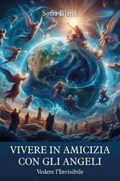 Vivere in amicizia con gli Angeli. Vedere l'invisibile