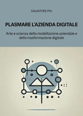 Plasmare l'azienda digitale. Arte e scienza della modellazione aziendale e della trasformazione digitale - Salvatore Piu - Libro Youcanprint 2025 | Libraccio.it