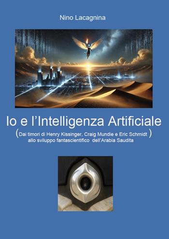Io e l'Intelligenza Artificiale. Dai timori di Henry Kissinger, Craig Mundie e Eric Schmidt allo sviluppo fantascientifico dell'Arabia Saudita - Nino Lacagnina - Libro Youcanprint 2025 | Libraccio.it