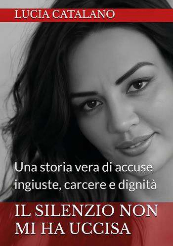 Il silenzio non mi ha uccisa. Una storia vera di ingiustizia, carcere e dignità - Lucia Catalano - Libro Youcanprint 2025 | Libraccio.it