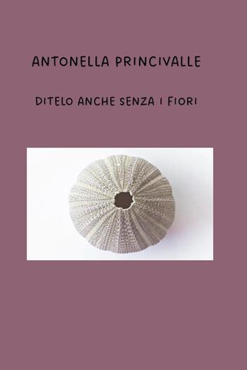 Ditelo anche senza i fiori - Antonella Princivalle - Libro Youcanprint 2025 | Libraccio.it