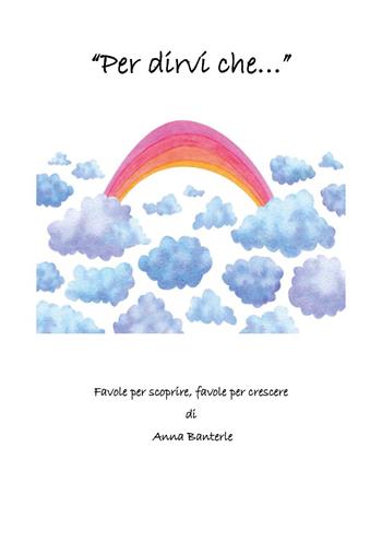Per dirvi che... Favole per scoprire, favole per crescere - Anna Banterle - Libro Youcanprint 2025 | Libraccio.it
