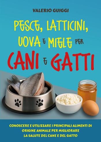 Pesce, latticini, uova e miele per cani e gatti. Conoscere e utilizzare i principali alimenti di origine animale per migliorare la salute del cane e del gatto - Valerio Guiggi - Libro Youcanprint 2025 | Libraccio.it