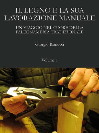 Il legno e la sua lavorazione manuale. Un viaggio nel cuore della falegnameria tradizionale. Vol. 1 - Giorgio Bianucci - Libro Youcanprint 2025 | Libraccio.it