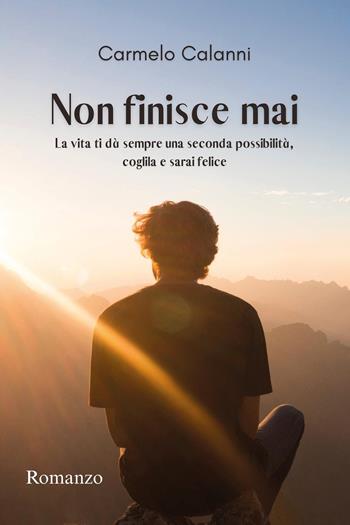 Non finisce mai. La vita ti dà sempre una seconda possibilità, coglila e sarai felice - Carmelo Calanni - Libro Youcanprint 2025 | Libraccio.it