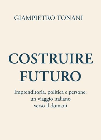 Costruire futuro. Imprenditoria, politica e persone: un viaggio italiano verso il domani - Giampietro Tonani - Libro Youcanprint 2025 | Libraccio.it