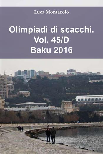 Olimpiadi di scacchi. Vol. 45/D: Baku 2016 - Luca Montarolo - Libro Youcanprint 2025 | Libraccio.it