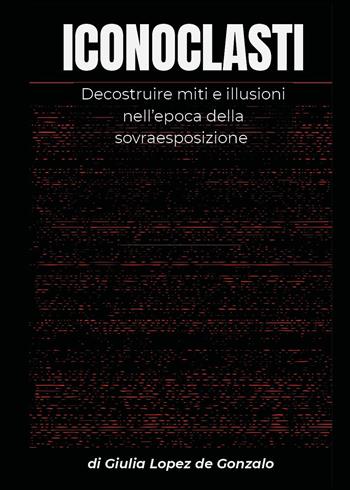Iconoclasti. Decostruire miti e illusioni nell'epoca della sovraesposizione - Giulia Lopez de Gonzalo - Libro Youcanprint 2025 | Libraccio.it