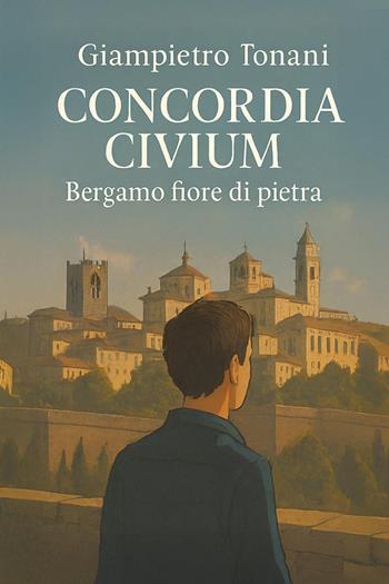Concordia civium. Bergamo fiore di pietra - Giampietro Tonani - Libro Youcanprint 2025 | Libraccio.it