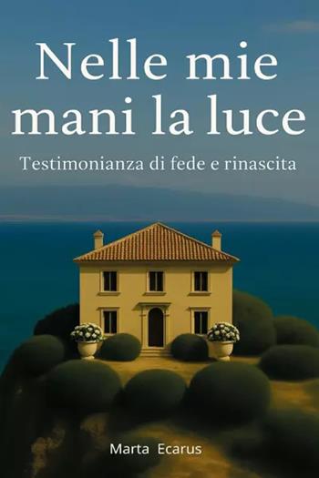 Nelle mie mani la luce. Testimonianza di fede e rinascita - Marta Ecarus - Libro Youcanprint 2025 | Libraccio.it