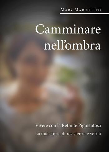 Camminare nell'ombra. Vivere con la retinite pigmentosa. La mia storia di resistenza e verità - Mary Marchetto - Libro Youcanprint 2025 | Libraccio.it