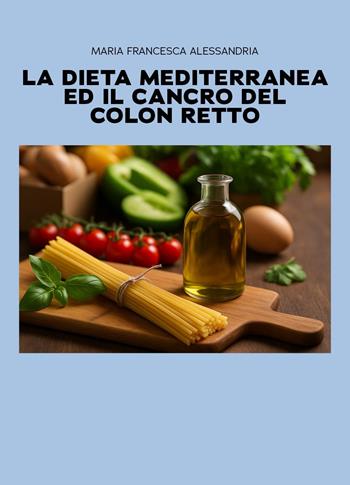 La dieta mediterranea ed il cancro del colon retto - Maria Francesca Alessandria - Libro Youcanprint 2025 | Libraccio.it