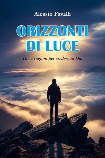 Orizzonti di luce. Dieci ragioni per credere in Dio - Alessio Favalli - Libro Youcanprint 2025 | Libraccio.it