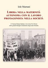 Libera nella maternità, autonoma con il lavoro, protagonista nella società. L'Unione Donne Italiane e la rivista «Noi Donne» nelle grandi battaglie femministe degli anni Settanta