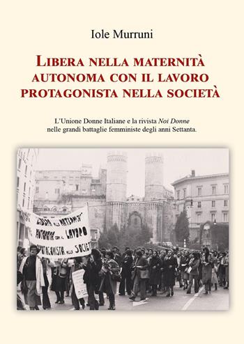 Libera nella maternità, autonoma con il lavoro, protagonista nella società. L'Unione Donne Italiane e la rivista «Noi Donne» nelle grandi battaglie femministe degli anni Settanta - Iole Murruni - Libro Youcanprint 2025 | Libraccio.it
