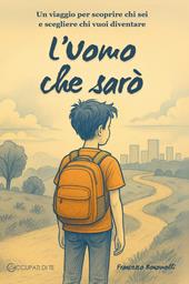 L'Uomo che sarò. Un viaggio per scoprire chi sei e scegliere chi vuoi diventare