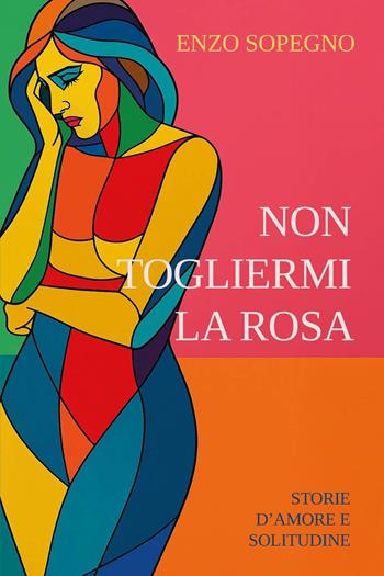 Non togliermi la rosa (Storie d'amore e solitudine) - Enzo Sopegno - Libro Youcanprint 2025 | Libraccio.it