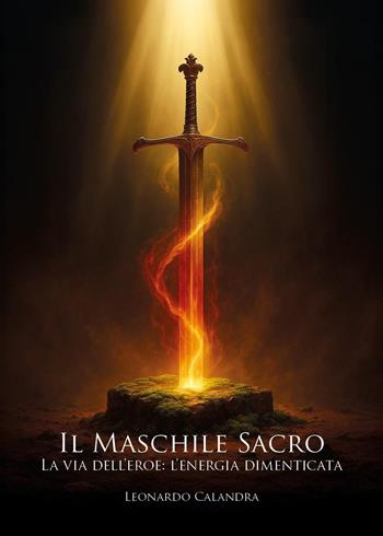 Il maschile sacro. La via dell'eroe: l'energia dimenticata - Leonardo Calandra - Libro Youcanprint 2026 | Libraccio.it