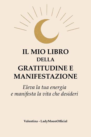 Il mio libro della gratitudine e manifestazione. Eleva la tua energia e manifesta la vita che desideri - LadyMoonOfficial - Libro Youcanprint 2025 | Libraccio.it