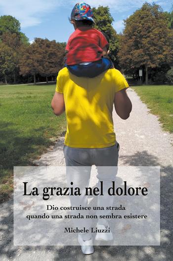 La grazia nel dolore. Dio costruisce una strada quando una strada non sembra esistere - Michele Liuzzi - Libro Youcanprint 2026 | Libraccio.it