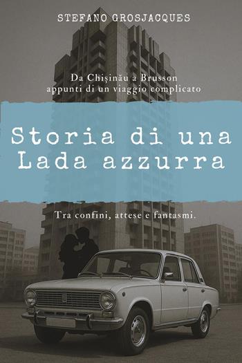 Storia di una Lada azzurra. Da Chisinau a Brusson appunti di un viaggio complicato - Stefano Grosjacques - Libro Youcanprint 2026 | Libraccio.it