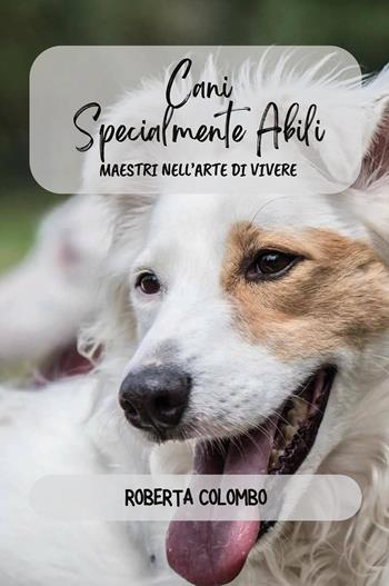 Cani specialmente abili. Maestri nell'arte di vivere - Roberta Colombo - Libro Youcanprint 2025 | Libraccio.it