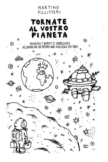 Tornate al vostro pianeta. Quando i robot si ribellano ai lavori che gli umani non vogliono più fare - Martino Pillitteri - Libro Youcanprint 2026 | Libraccio.it