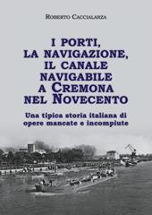 I porti, la navigazione, il canale navigabile a Cremona nel Novecento. Una tipica storia italiana di opere mancate e incompiute