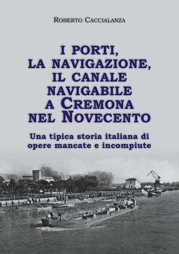 I porti, la navigazione, il canale navigabile a Cremona nel Novecento. Una tipica storia italiana di opere mancate e incompiute - Roberto Caccialanza - Libro Youcanprint 2025 | Libraccio.it