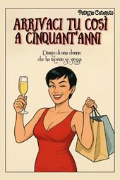 Arrivaci tu così a cinquant'anni. Diario di una donna che ha trovato se stessa