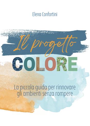 Il progetto colore. La piccola guida per rinnovare gli ambienti senza rompere - Elena Confortini - Libro Youcanprint 2026 | Libraccio.it
