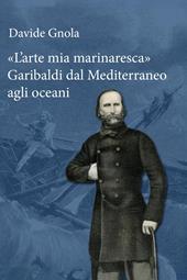 «L'arte mia marinaresca». Garibaldi dal Mediterraneo agli oceani
